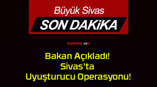 Bakan Açıkladı! Sivas’ta Uyuşturucu Operasyonu!