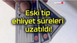 Eski tip ehliyet süreleri uzatıldı!