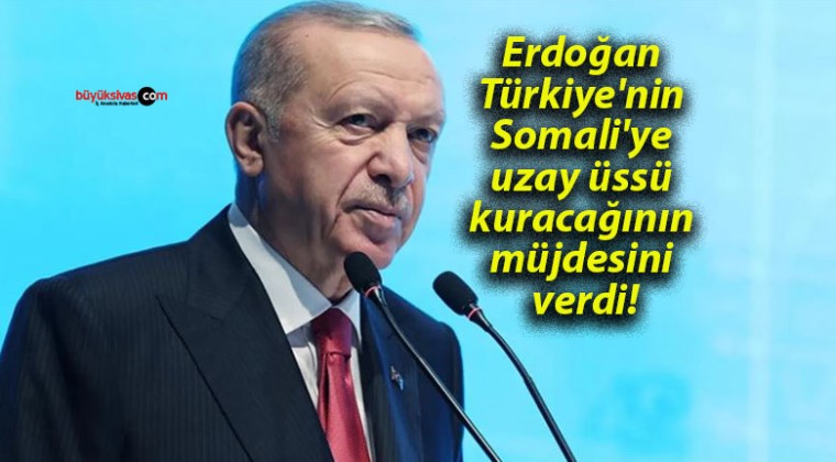 Erdoğan Türkiye’nin Somali’ye uzay üssü kuracağının müjdesini verdi!