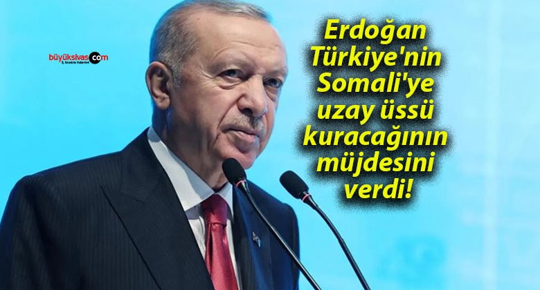 Erdoğan Türkiye’nin Somali’ye uzay üssü kuracağının müjdesini verdi!