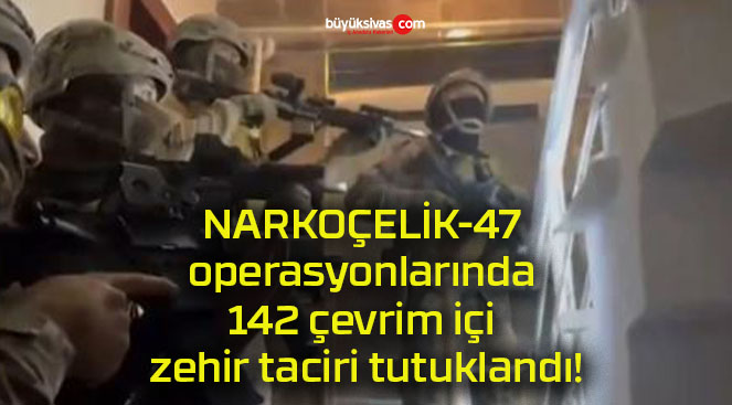 NARKOÇELİK-47 operasyonlarında 142 çevrim içi zehir taciri tutuklandı!