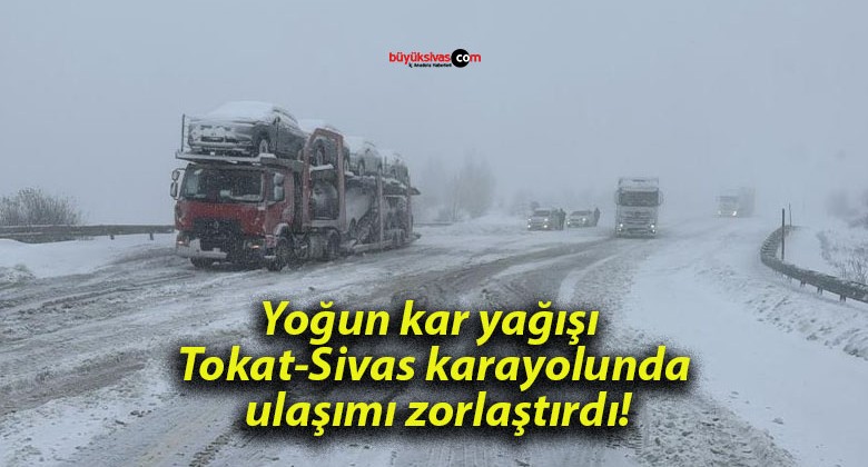 Yoğun kar yağışı Tokat-Sivas karayolunda ulaşımı zorlaştırdı!