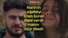 Narin’in ağabeyi Enes Güran ifade verdi! Hakim özür diledi!