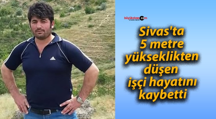 Sivas’ta 5 metre yükseklikten düşen işçi hayatını kaybetti