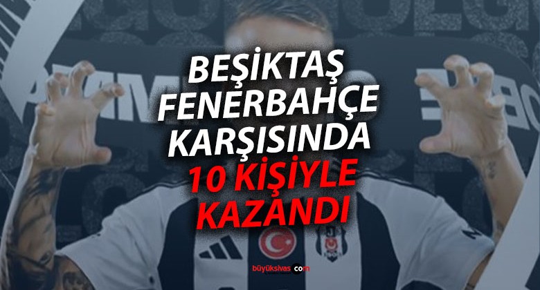 Beşiktaş Fenerbahçe’yi 10 kişiyle tek golle geçti