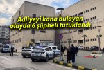 Adliyeyi kana bulayan olayda 6 şüpheli tutuklandı