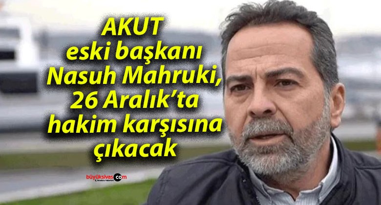 AKUT eski başkanı Nasuh Mahruki, 26 Aralık’ta hakim karşısına çıkacak