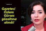 Gazeteci Özlem Gürses gözaltına alındı!