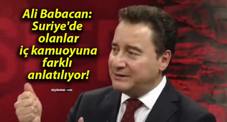 Ali Babacan: Suriye’de olanlar iç kamuoyuna farklı anlatılıyor!