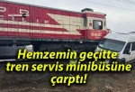 Hemzemin geçitte tren servis minibüsüne çarptı!