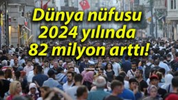 Dünya nüfusu 2024 yılında 82 milyon arttı!