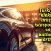 Türkiye’de elektrikli araç şarj istasyonlarının sayısı katlanarak artıyor!