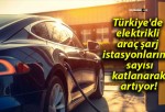 Türkiye’de elektrikli araç şarj istasyonlarının sayısı katlanarak artıyor!