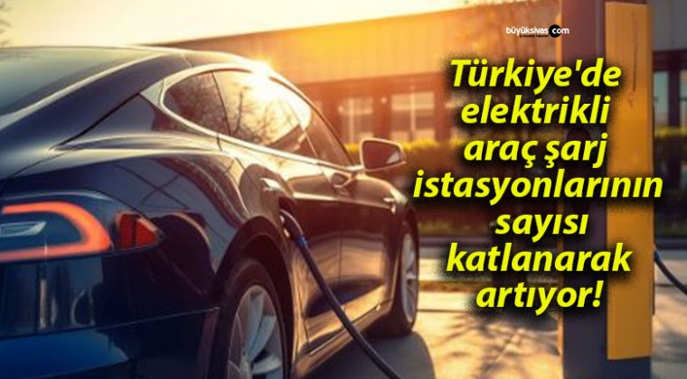 Türkiye’de elektrikli araç şarj istasyonlarının sayısı katlanarak artıyor!