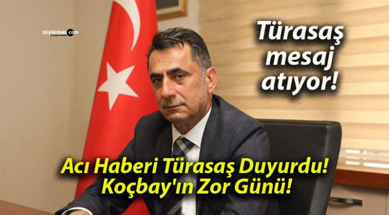 Acı Haberi Türasaş Duyurdu! Koçbay’ın Zor Günü!