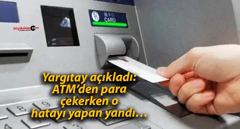 Yargıtay açıkladı: ATM’den para çekerken o hatayı yapan yandı…