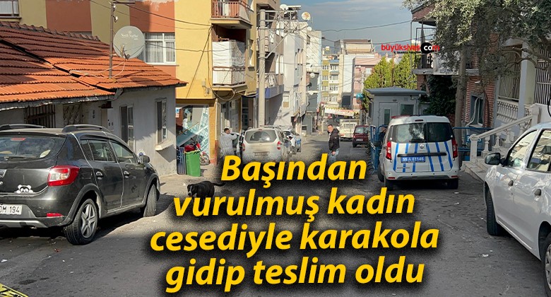 Başından vurulmuş kadın cesediyle karakola gidip teslim oldu