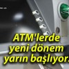 ATM’lerde yeni dönem yarın başlıyor!