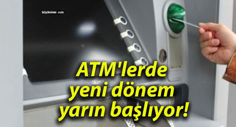 ATM’lerde yeni dönem yarın başlıyor!