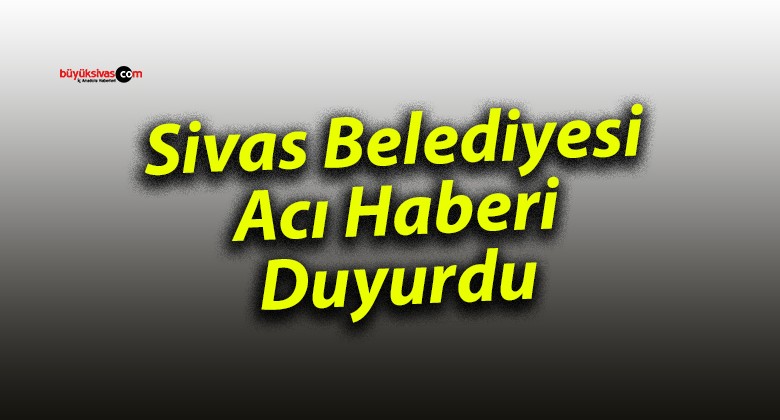 Sivas Belediyesi Acı Haberi Duyurdu