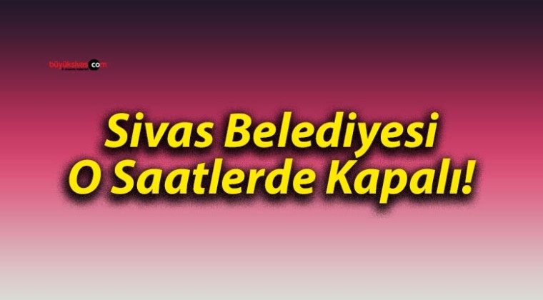 Sivas Belediyesi O Saatlerde Kapalı!