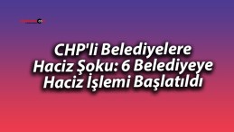 CHP’li Belediyelere Haciz Şoku: 6 Belediyeye Haciz İşlemi Başlatıldı