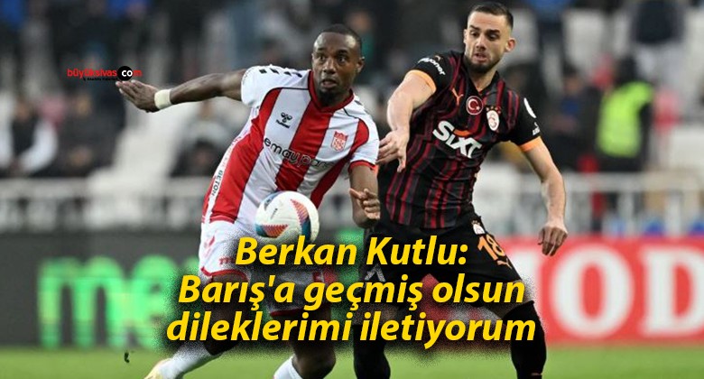 Berkan Kutlu: Barış’a geçmiş olsun dileklerimi iletiyorum