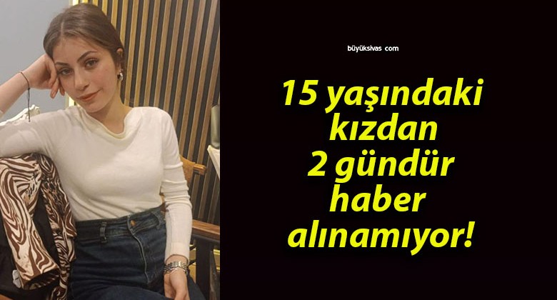 15 yaşındaki kızdan 2 gündür haber alınamıyor!