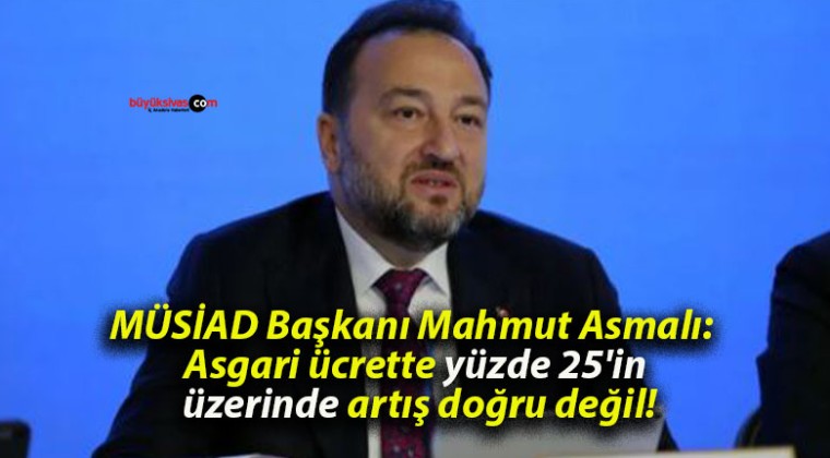 MÜSİAD Başkanı Mahmut Asmalı: Asgari ücrette yüzde 25’in üzerinde artış doğru değil!