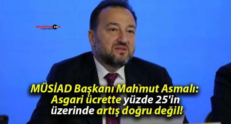 MÜSİAD Başkanı Mahmut Asmalı: Asgari ücrette yüzde 25’in üzerinde artış doğru değil!