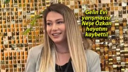 Gelin Evi yarışmacısı Neşe Özkan hayatını kaybetti!