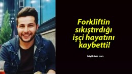 Forkliftin sıkıştırdığı işçi hayatını kaybetti!