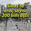 Sivas’ta araç sayısı 200 bini aştı!