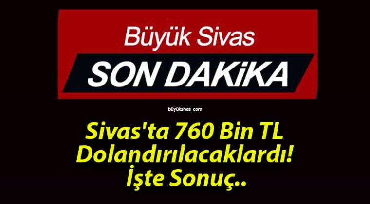 Sivas’ta 760 Bin TL Dolandırılacaklardı! İşte Sonuç..