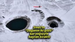 Sivas’ta “Doğanın iki gözü” kar yağışıyla hayran bıraktı!