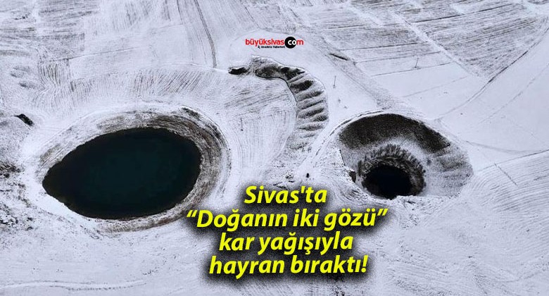 Sivas’ta “Doğanın iki gözü” kar yağışıyla hayran bıraktı!