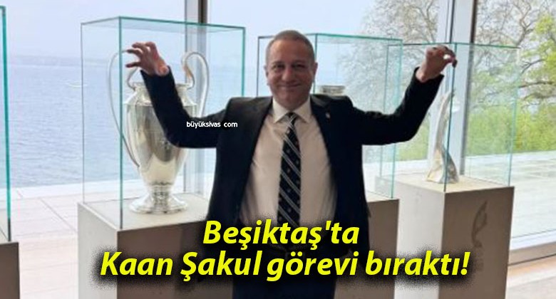 Beşiktaş’ta Kaan Şakul görevi bıraktı!