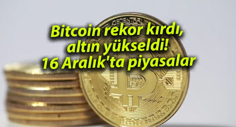 Bitcoin rekor kırdı, altın yükseldi! 16 Aralık’ta piyasalar