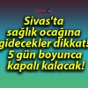 Sivas’ta sağlık ocağına gidecekler dikkat! 5 gün boyunca kapalı kalacak!