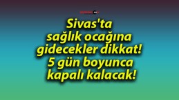 Sivas’ta sağlık ocağına gidecekler dikkat! 5 gün boyunca kapalı kalacak!