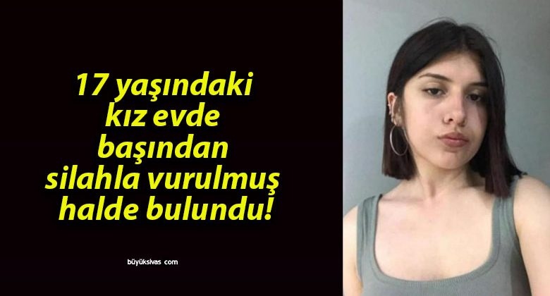 17 yaşındaki kız evde başından silahla vurulmuş halde bulundu!