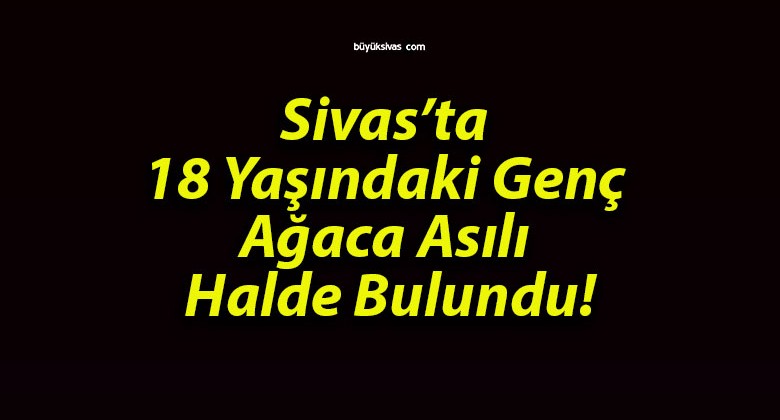 Sivas’ta 18 Yaşındaki Genç Ağaca Asılı Halde Bulundu!