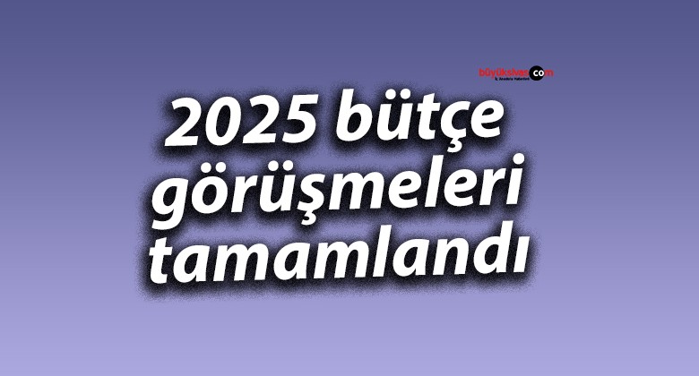 2025 bütçe görüşmeleri tamamlandı