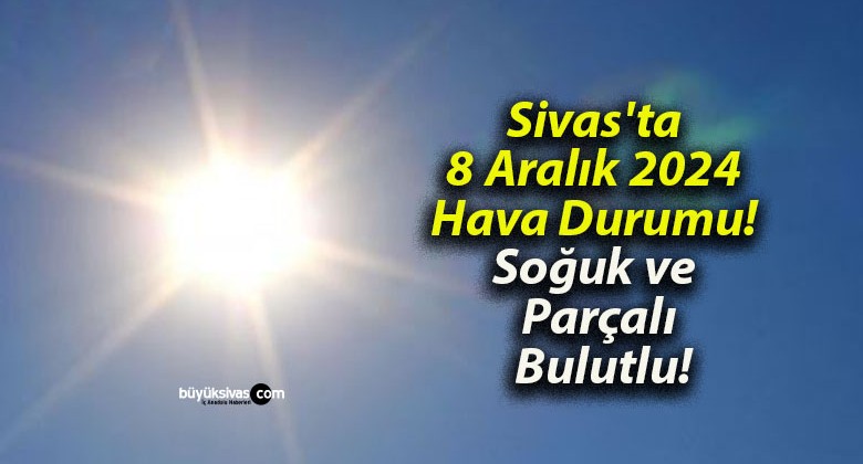 Sivas’ta 8 Aralık 2024 Hava Durumu! Soğuk ve Parçalı Bulutlu!