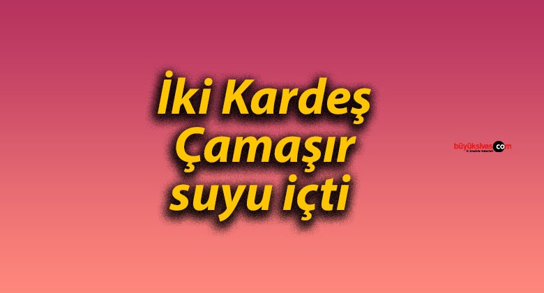 İki Kardeş Çamaşır suyu içti 