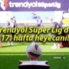 Trendyol Süper Lig’de 17. hafta heyecanı!