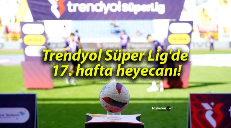 Trendyol Süper Lig’de 17. hafta heyecanı!