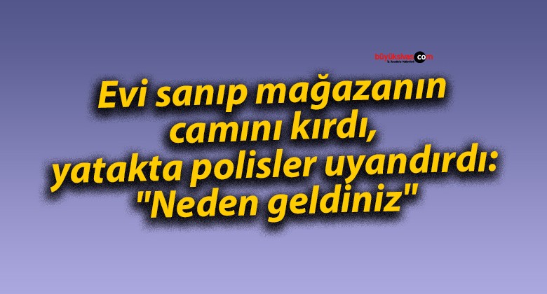 Evi sanıp mağazanın camını kırdı, yatakta polisler uyandırdı: “Neden geldiniz”