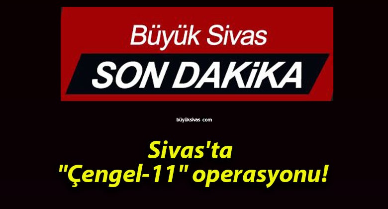 Sivas’ta “Çengel-11” operasyonu!