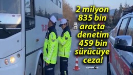 2 milyon 835 bin araçta denetim 459 bin sürücüye ceza!